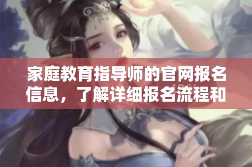 家庭教育指导师的官网报名信息，了解详细报名流程和要求