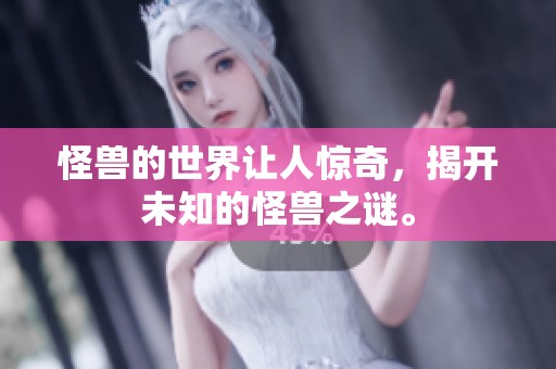 怪兽的世界让人惊奇，揭开未知的怪兽之谜。