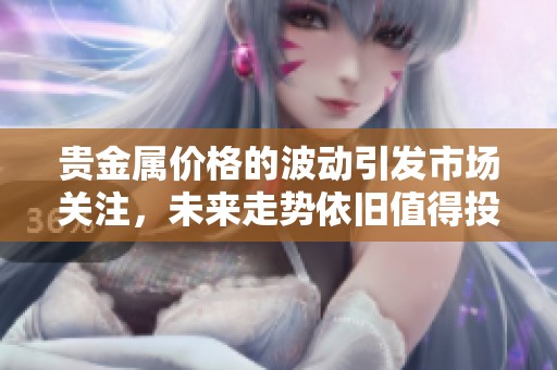贵金属价格的波动引发市场关注，未来走势依旧值得投资者关注