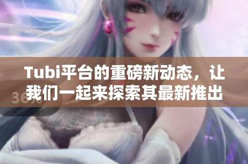 Tubi平台的重磅新动态，让我们一起来探索其最新推出的精彩内容！
