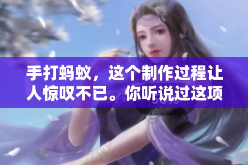 手打蚂蚁，这个制作过程让人惊叹不已。你听说过这项技艺吗？