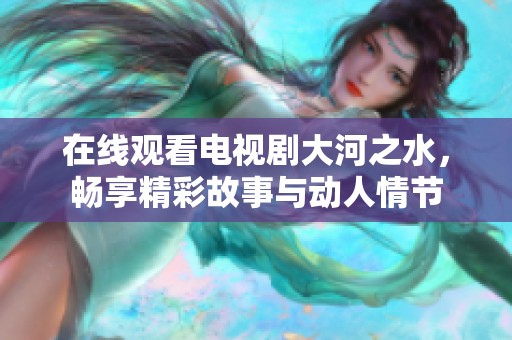 在线观看电视剧大河之水，畅享精彩故事与动人情节