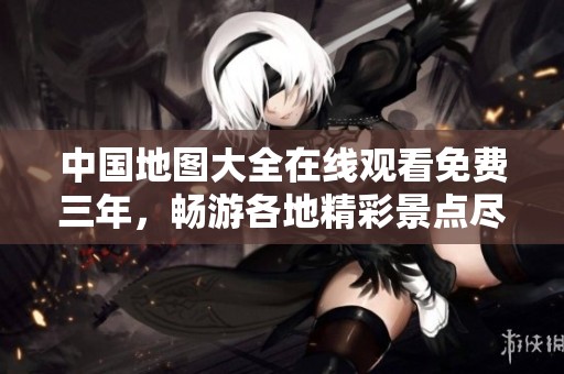 中国地图大全在线观看免费三年，畅游各地精彩景点尽在其中