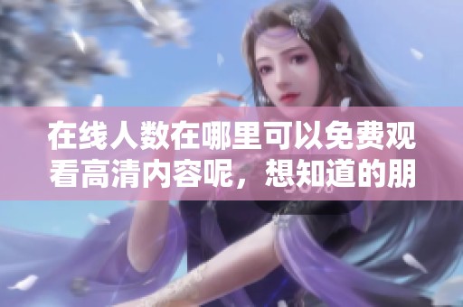 在线人数在哪里可以免费观看高清内容呢，想知道的朋友请继续关注这篇文章！