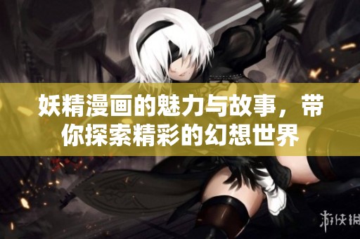 妖精漫画的魅力与故事，带你探索精彩的幻想世界
