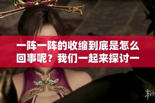 一阵一阵的收缩到底是怎么回事呢？我们一起来探讨一下这个问题。