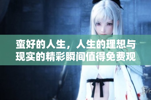 蛮好的人生，人生的理想与现实的精彩瞬间值得免费观看