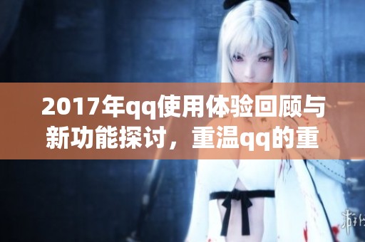 2017年qq使用体验回顾与新功能探讨，重温qq的重要性与变化