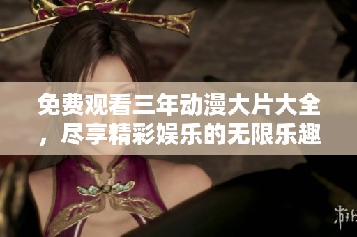 免费观看三年动漫大片大全，尽享精彩娱乐的无限乐趣