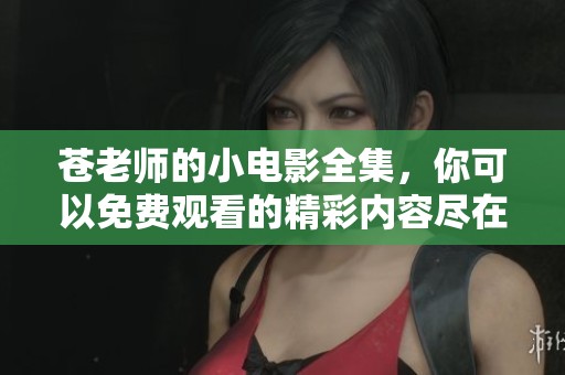 苍老师的小电影全集，你可以免费观看的精彩内容尽在其中