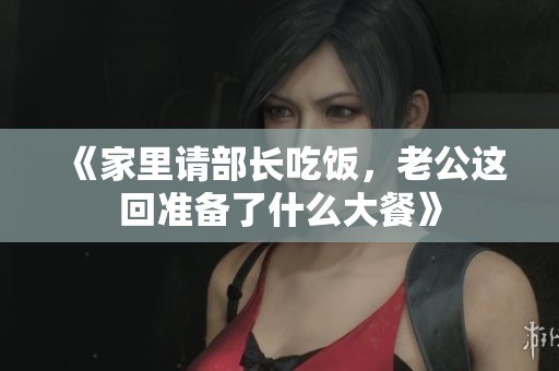 《家里请部长吃饭，老公这回准备了什么大餐》