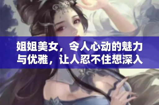 姐姐美女，令人心动的魅力与优雅，让人忍不住想深入了解她的故事。
