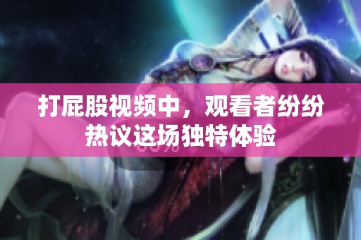 打屁股视频中，观看者纷纷热议这场独特体验