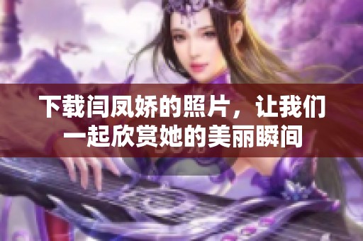 下载闫凤娇的照片，让我们一起欣赏她的美丽瞬间