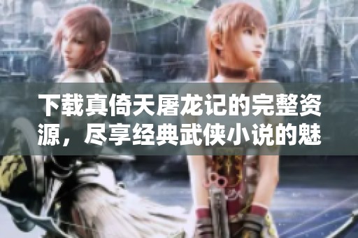 下载真倚天屠龙记的完整资源，尽享经典武侠小说的魅力与精彩