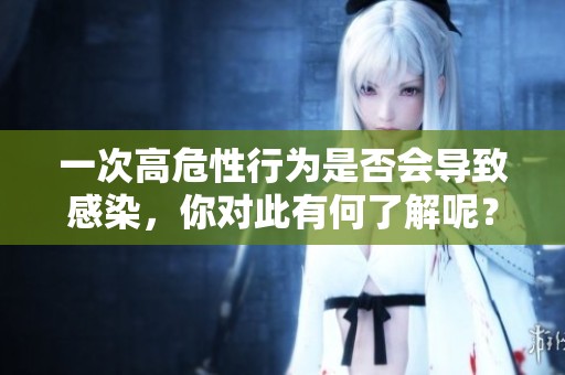 一次高危性行为是否会导致感染，你对此有何了解呢？