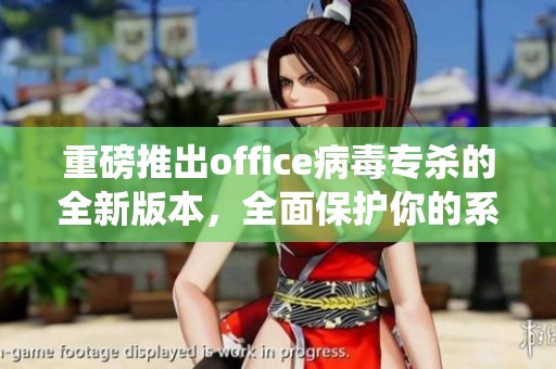重磅推出office病毒专杀的全新版本，全面保护你的系统安全
