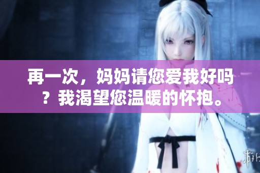 再一次，妈妈请您爱我好吗？我渴望您温暖的怀抱。