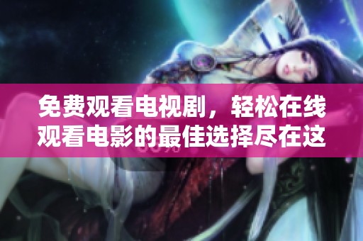 免费观看电视剧，轻松在线观看电影的最佳选择尽在这里