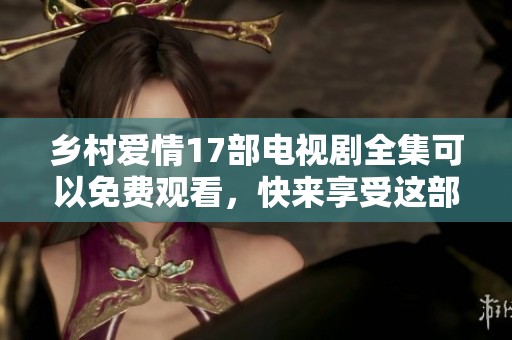 乡村爱情17部电视剧全集可以免费观看，快来享受这部精彩作品吧！