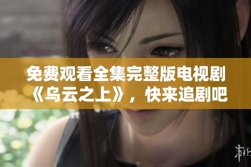 免费观看全集完整版电视剧《乌云之上》，快来追剧吧