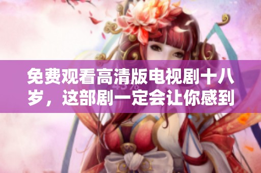 免费观看高清版电视剧十八岁，这部剧一定会让你感到青春的气息