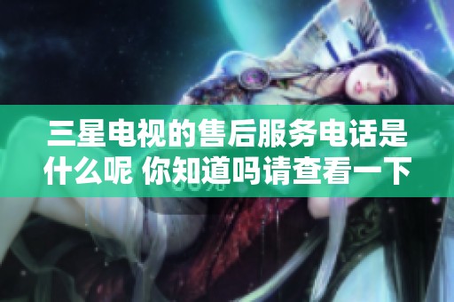 三星电视的售后服务电话是什么呢 你知道吗请查看一下这个电话