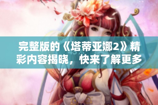完整版的《塔蒂亚娜2》精彩内容揭晓，快来了解更多信息吧！