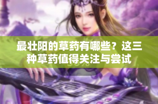 最壮阳的草药有哪些？这三种草药值得关注与尝试