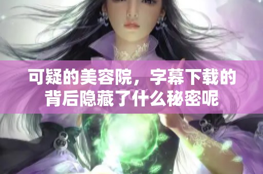 可疑的美容院，字幕下载的背后隐藏了什么秘密呢