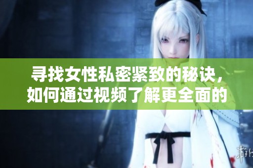 寻找女性私密紧致的秘诀，如何通过视频了解更全面的信息