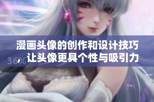 漫画头像的创作和设计技巧，让头像更具个性与吸引力