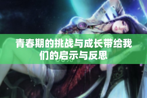 青春期的挑战与成长带给我们的启示与反思