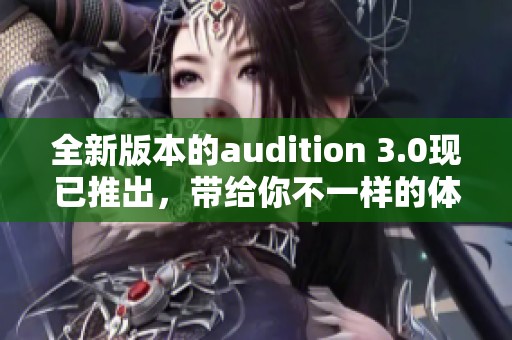 全新版本的audition 3.0现已推出，带给你不一样的体验与机遇