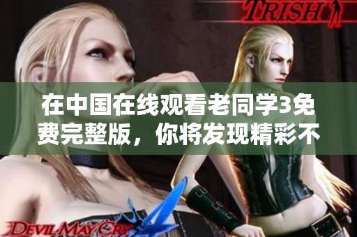 在中国在线观看老同学3免费完整版，你将发现精彩不断，精彩不容错过！