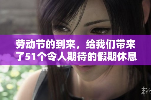 劳动节的到来，给我们带来了51个令人期待的假期休息时间。