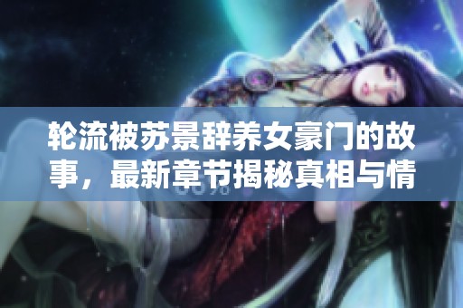 轮流被苏景辞养女豪门的故事，最新章节揭秘真相与情感纠葛