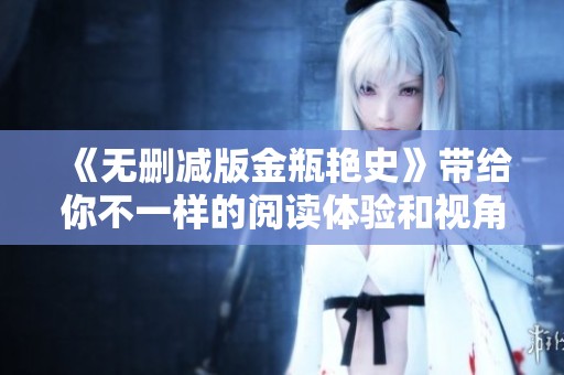 《无删减版金瓶艳史》带给你不一样的阅读体验和视角，快来探寻其中的奥秘吧