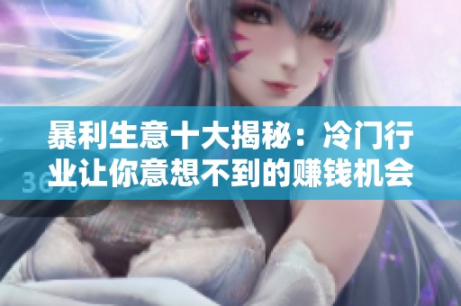暴利生意十大揭秘：冷门行业让你意想不到的赚钱机会