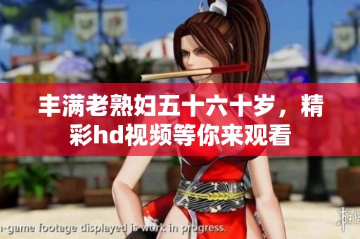丰满老**五十六十岁，精彩hd视频等你来观看