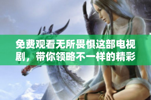 免费观看无所畏惧这部电视剧，带你领略不一样的精彩剧集体验