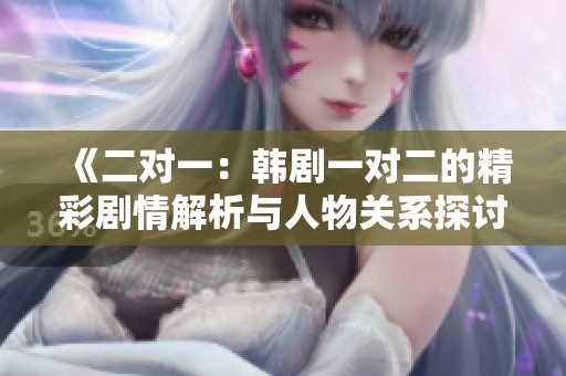 《二对一：韩剧一对二的精彩剧情解析与人物关系探讨》
