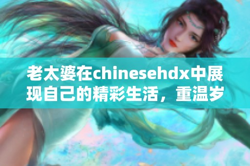 老太婆在chinesehdx中展现自己的精彩生活，重温岁月的点滴与乐趣