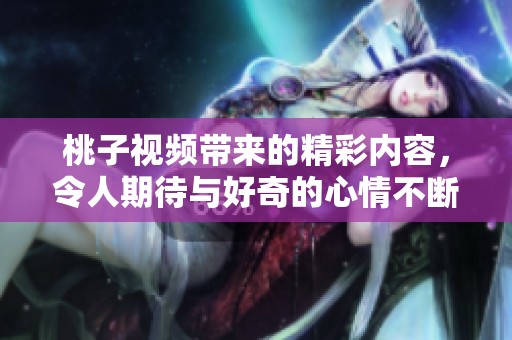 桃子视频带来的精彩内容，令人期待与好奇的心情不断升温