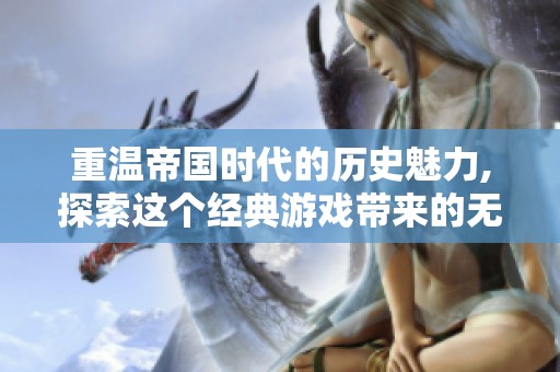 重温帝国时代的历史魅力,探索这个经典游戏带来的无穷乐趣