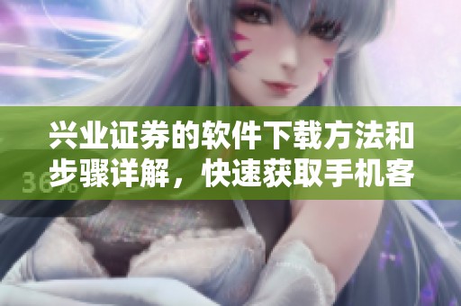 兴业证券的软件下载方法和步骤详解，快速获取手机客户端下载链接