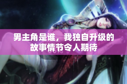 男主角是谁，我独自升级的故事情节令人期待