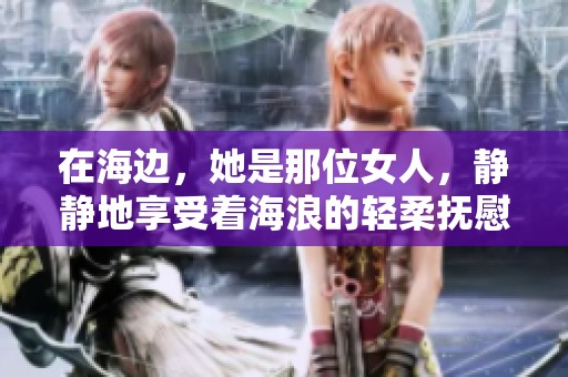 在海边，她是那位女人，静静地享受着海浪的轻柔抚慰