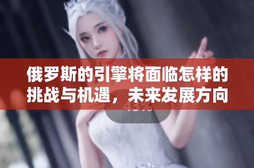 俄罗斯的引擎将面临怎样的挑战与机遇，未来发展方向如何更为明确