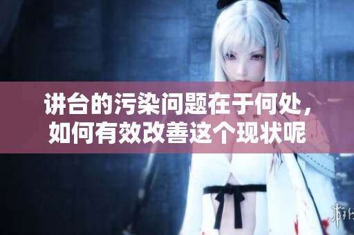讲台的污染问题在于何处，如何有效改善这个现状呢